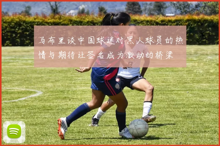 马布里谈中国球迷对黑人球员的热情与期待让签名成为激动的桥梁