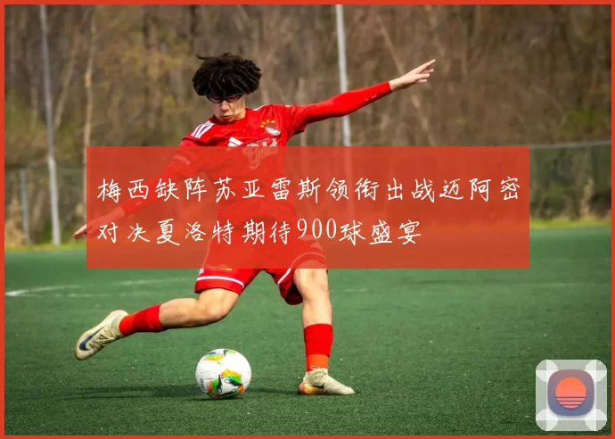 梅西缺阵苏亚雷斯领衔出战迈阿密对决夏洛特期待900球盛宴