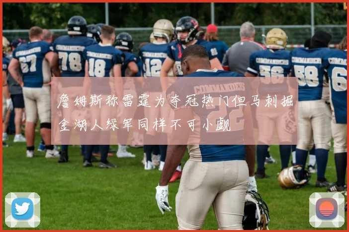 詹姆斯称雷霆为夺冠热门但马刺掘金湖人绿军同样不可小觑