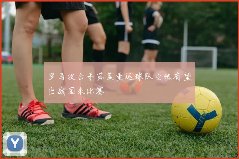 罗马攻击手苏莱重返球队合练有望出战国米比赛