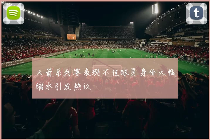火箭系列赛表现不佳球员身价大幅缩水引发热议