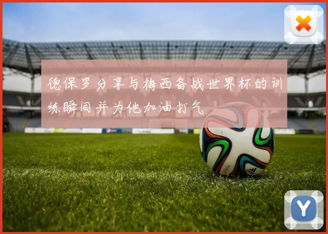 德保罗分享与梅西备战世界杯的训练瞬间并为他加油打气