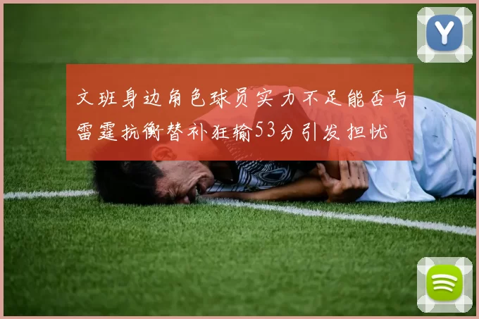 文班身边角色球员实力不足能否与雷霆抗衡替补狂输53分引发担忧