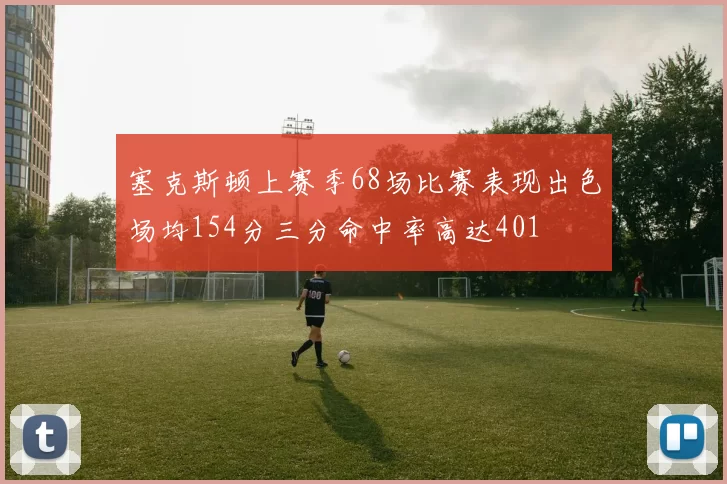 塞克斯顿上赛季68场比赛表现出色场均154分三分命中率高达401