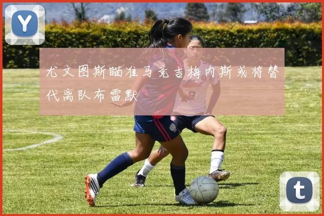 尤文图斯瞄准马竞吉梅内斯或将替代离队布雷默