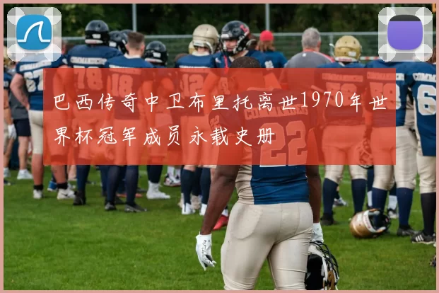 巴西传奇中卫布里托离世1970年世界杯冠军成员永载史册