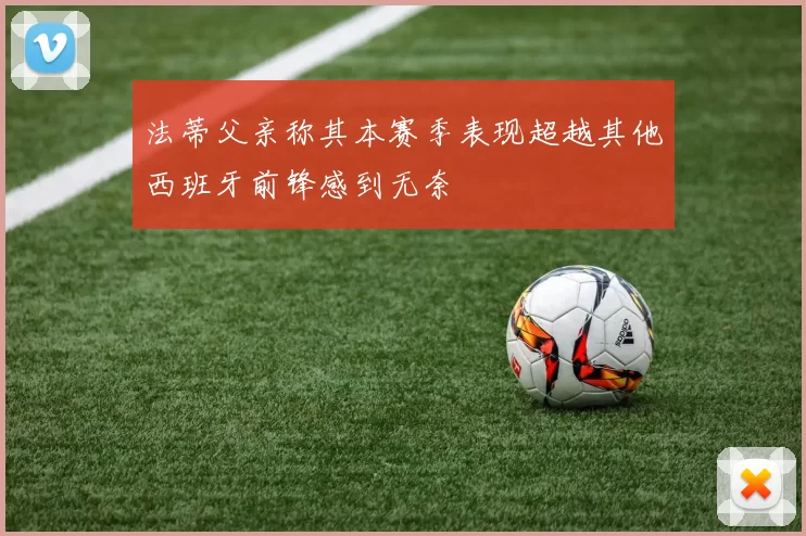法蒂父亲称其本赛季表现超越其他西班牙前锋感到无奈