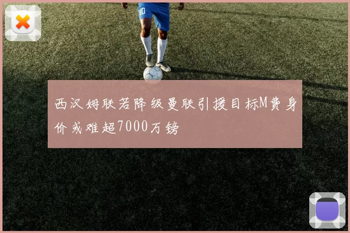 西汉姆联若降级曼联引援目标M费身价或难超7000万镑