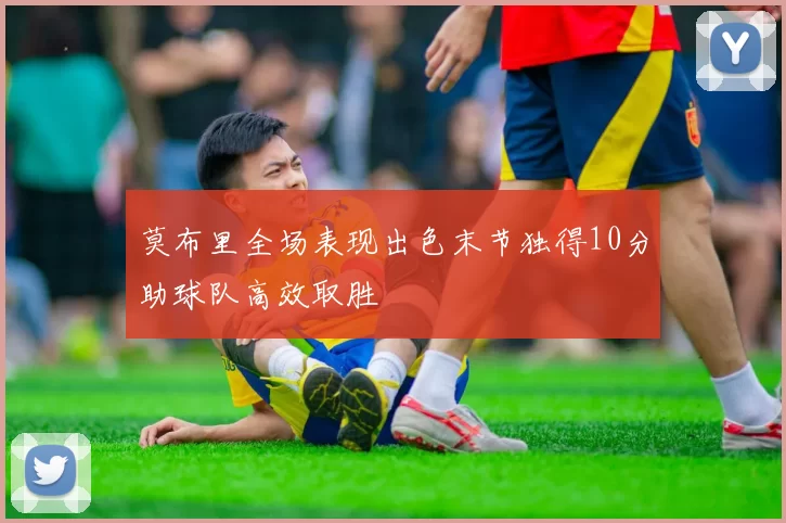莫布里全场表现出色末节独得10分助球队高效取胜