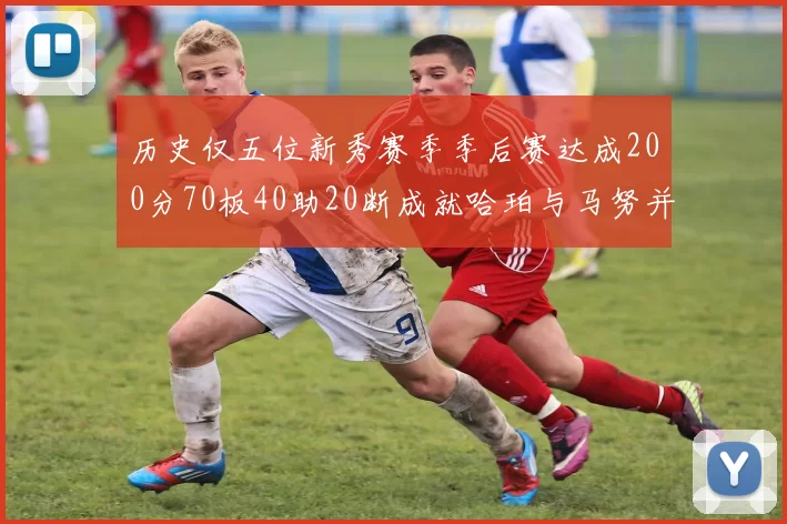 历史仅五位新秀赛季季后赛达成200分70板40助20断成就哈珀与马努并肩而立