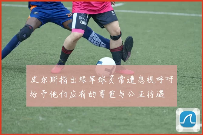 皮尔斯指出绿军球员常遭忽视呼吁给予他们应有的尊重与公正待遇