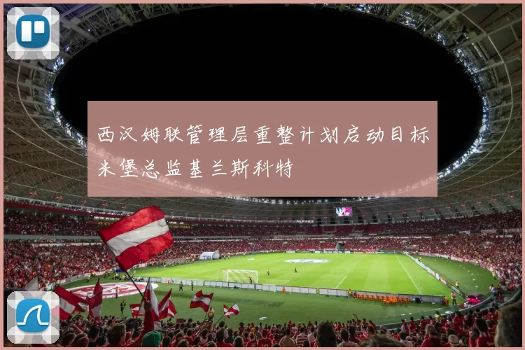 西汉姆联管理层重整计划启动目标米堡总监基兰斯科特