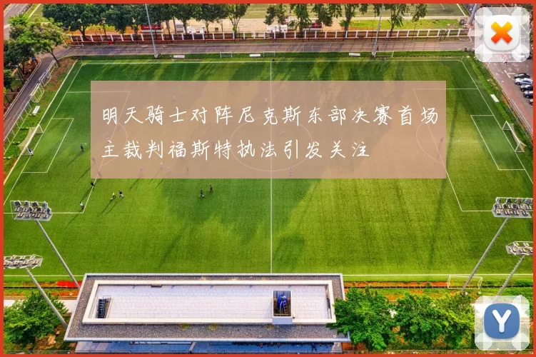 明天骑士对阵尼克斯东部决赛首场主裁判福斯特执法引发关注
