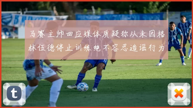 马赛主帅回应媒体质疑称从未因格林伍德停止训练绝不容忍造谣行为